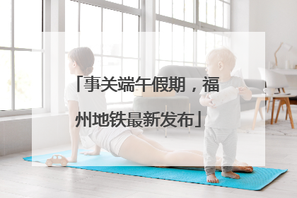 事关端午假期，福州地铁最新发布